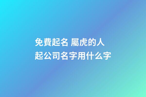 免費起名 屬虎的人起公司名字用什么字-第1張-公司起名-玄機派